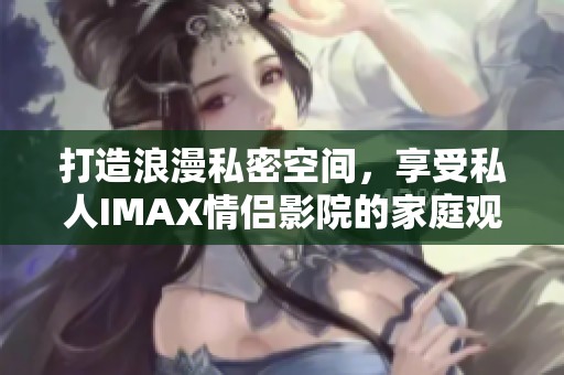 打造浪漫私密空间，享受私人IMAX情侣影院的家庭观影体验