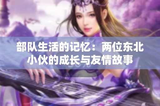部队生活的记忆：两位东北小伙的成长与友情故事
