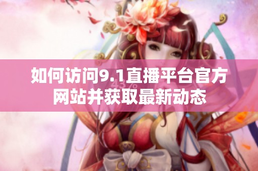如何访问9.1直播平台官方网站并获取最新动态