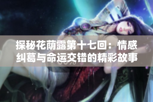 探秘花荫露第十七回：情感纠葛与命运交错的精彩故事