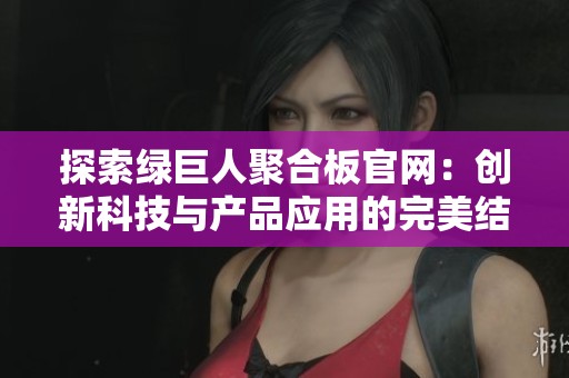 探索绿巨人聚合板官网：创新科技与产品应用的完美结合