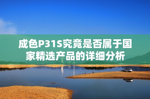 成色P31S究竟是否属于国家精选产品的详细分析
