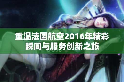 重温法国航空2016年精彩瞬间与服务创新之旅
