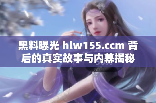 黑料曝光 hlw155.ccm 背后的真实故事与内幕揭秘