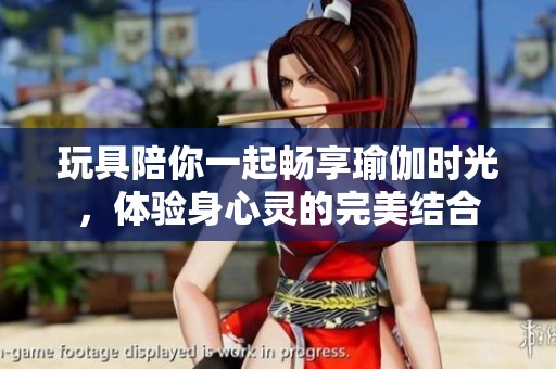 玩具陪你一起畅享瑜伽时光，体验身心灵的完美结合