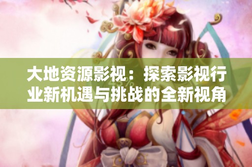 大地资源影视：探索影视行业新机遇与挑战的全新视角