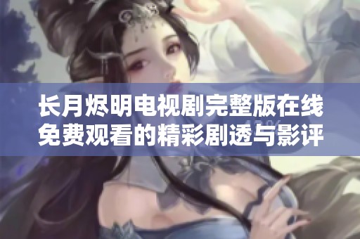 长月烬明电视剧完整版在线免费观看的精彩剧透与影评分析