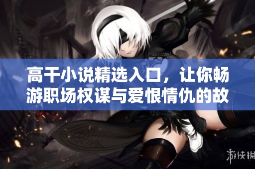 高干小说精选入口，让你畅游职场权谋与爱恨情仇的故事世界