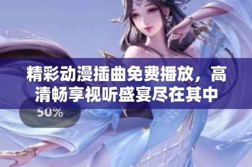 精彩动漫插曲免费播放，高清畅享视听盛宴尽在其中
