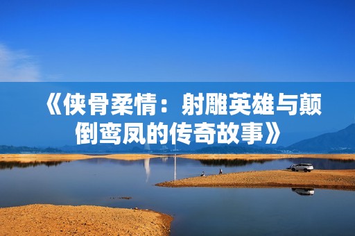 《侠骨柔情：射雕英雄与颠倒鸾凤的传奇故事》