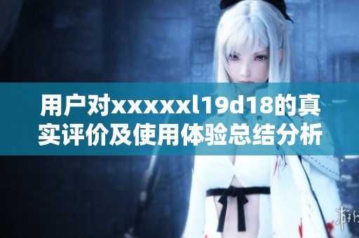 用户对xxxxxl19d18的真实评价及使用体验总结分析