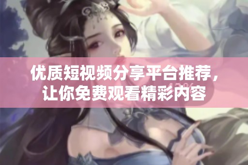 优质短视频分享平台推荐，让你免费观看精彩内容