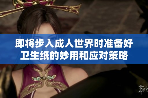 即将步入成人世界时准备好卫生纸的妙用和应对策略