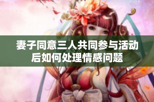 妻子同意三人共同参与活动后如何处理情感问题