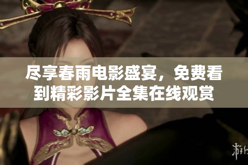 尽享春雨电影盛宴，免费看到精彩影片全集在线观赏