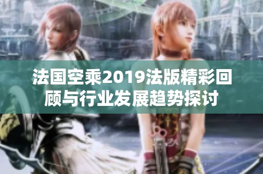 法国空乘2019法版精彩回顾与行业发展趋势探讨