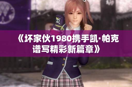 《坏家伙1980携手凯·帕克谱写精彩新篇章》