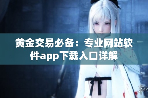 黄金交易必备：专业网站软件app下载入口详解