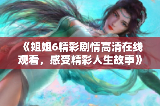 《姐姐6精彩剧情高清在线观看，感受精彩人生故事》