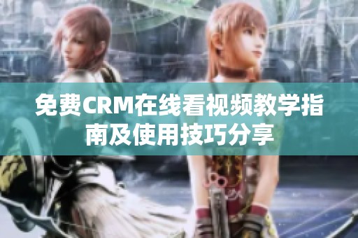 免费CRM在线看视频教学指南及使用技巧分享