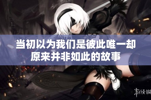 当初以为我们是彼此唯一却原来并非如此的故事