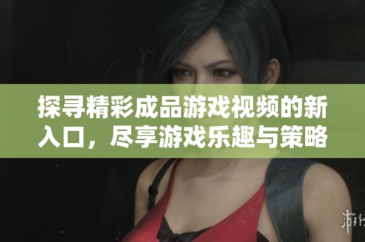 探寻精彩成品游戏视频的新入口，尽享游戏乐趣与策略分析