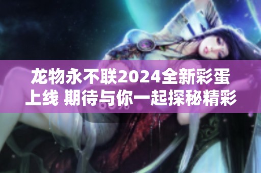 龙物永不联2024全新彩蛋上线 期待与你一起探秘精彩内容