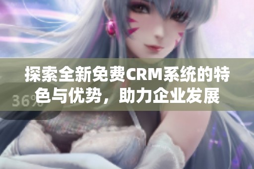 探索全新免费CRM系统的特色与优势，助力企业发展