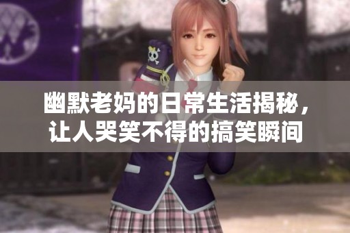 幽默老妈的日常生活揭秘，让人哭笑不得的搞笑瞬间