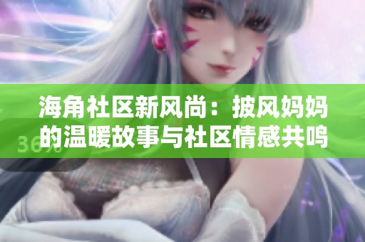 海角社区新风尚：披风妈妈的温暖故事与社区情感共鸣