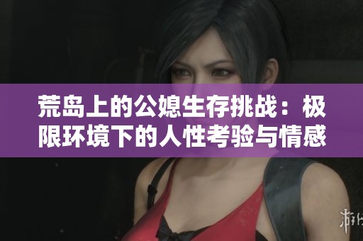 荒岛上的公媳生存挑战：极限环境下的人性考验与情感纠葛