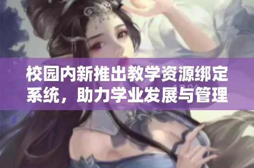 校园内新推出教学资源绑定系统，助力学业发展与管理
