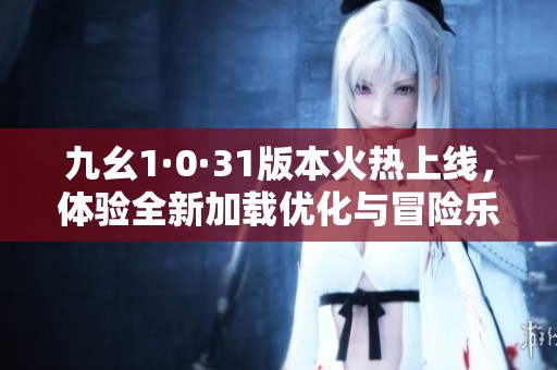 九幺1·0·31版本火热上线，体验全新加载优化与冒险乐趣