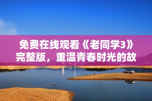 免费在线观看《老同学3》完整版，重温青春时光的故事