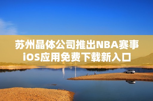 苏州晶体公司推出NBA赛事iOS应用免费下载新入口