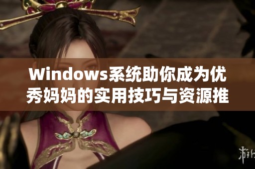 Windows系统助你成为优秀妈妈的实用技巧与资源推荐