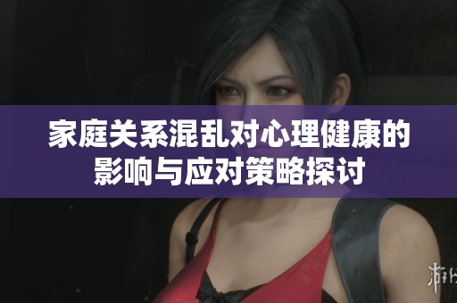 家庭关系混乱对心理健康的影响与应对策略探讨