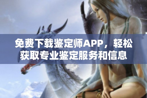 免费下载鉴定师APP，轻松获取专业鉴定服务和信息