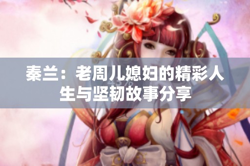 秦兰：老周儿媳妇的精彩人生与坚韧故事分享