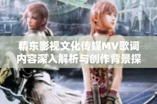 精东影视文化传媒MV歌词内容深入解析与创作背景探讨
