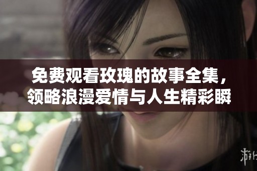 免费观看玫瑰的故事全集，领略浪漫爱情与人生精彩瞬间