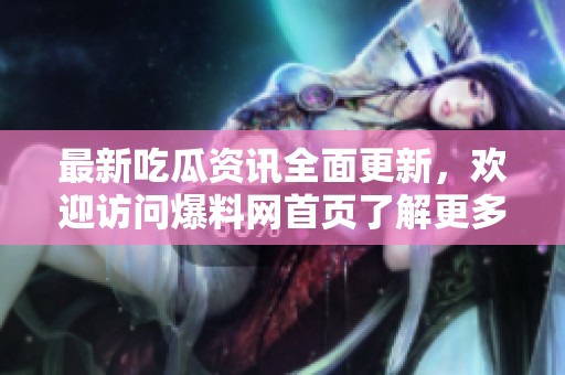 最新吃瓜资讯全面更新，欢迎访问爆料网首页了解更多热门事件