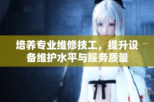 培养专业维修技工，提升设备维护水平与服务质量