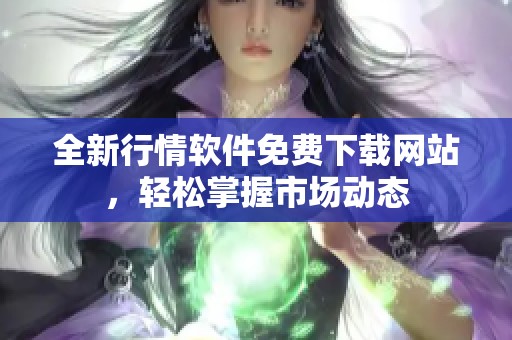 全新行情软件免费下载网站，轻松掌握市场动态
