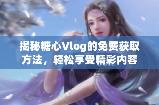 揭秘糖心Vlog的免费获取方法，轻松享受精彩内容