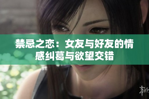 禁忌之恋：女友与好友的情感纠葛与欲望交错