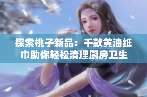 探索桃子新品：千款黄油纸巾助你轻松清理厨房卫生