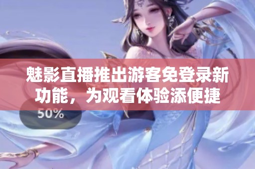 魅影直播推出游客免登录新功能，为观看体验添便捷