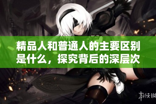 精品人和普通人的主要区别是什么，探究背后的深层次原因