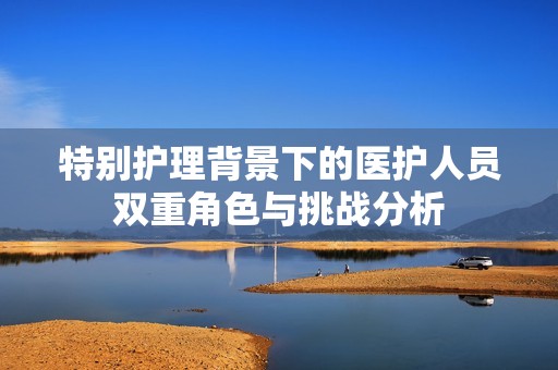 特别护理背景下的医护人员双重角色与挑战分析